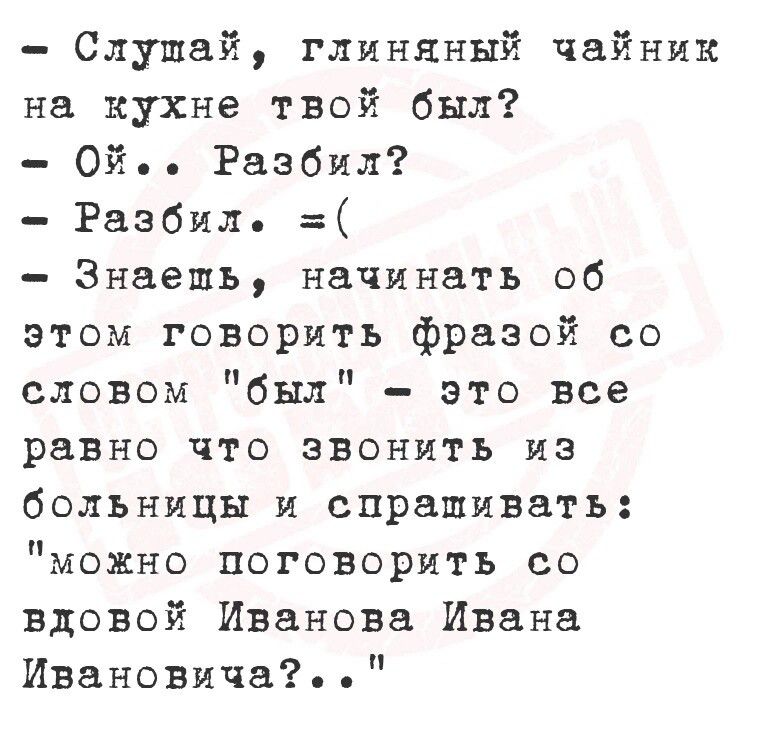 Слушай глиняный чайник на кухне твой был Ой Разбил Разбил Знаешь начинать об этом говорить фразой со словом был это все равно что звонитьЬ из больницы и спрапшивать можно поговорить со вдовой Иванова Ивана Ивановича