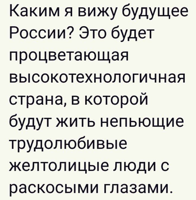 Каким я вижу будущее России Это будет процветающая высокотехнологичная страна в которой будут жить непьющие трудолюбивые желтолицые люди с раскосыми глазами