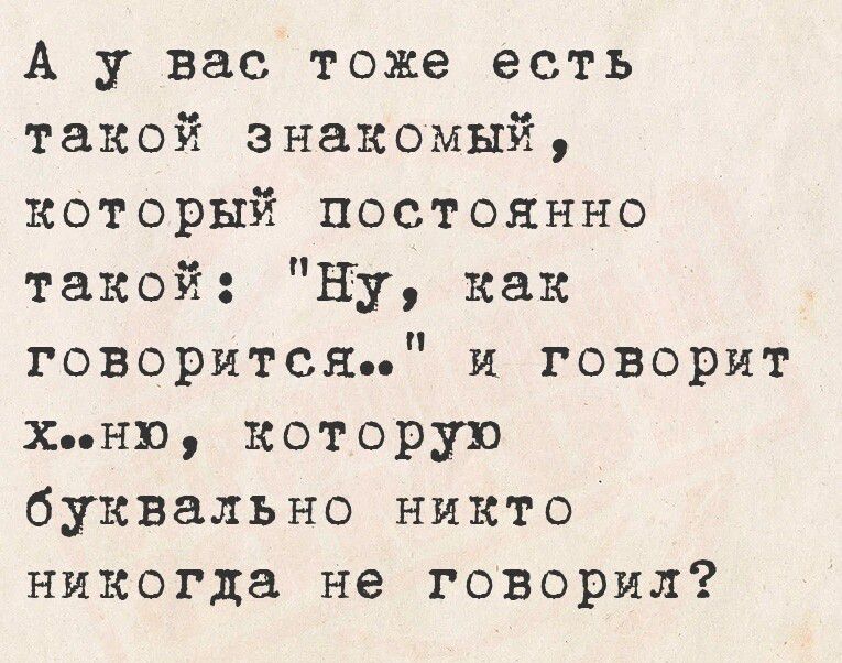 А у вас тоже есть такой знакомый который постоянно такой Ну как говорится и говорит хню которую буквально никто никогда не говорил