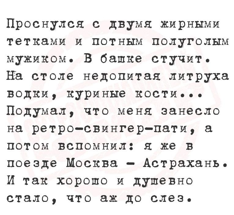 Проснулся с двумя жирными тетками и потным полуголым мужиком В башке стучить На столе недопитая литруха водки куриные КОСТивее Подумал что меня занесло на ретро свингер пати а потом вспомнил я же в поезде Москва Астрахань И так хоропо и душевно стало что аж до слез