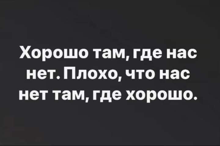 Хорошо там где нас нет Плохо что нас нет там где хорошо