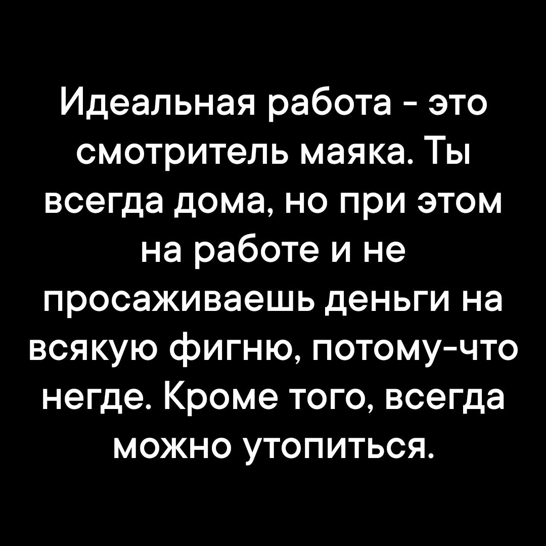 Идеальная работа это смотритель маяка Ты всегда дома но при этом на работе и не просаживаешь деньги на всякую фигню потому что негде Кроме того всегда можно утопиться