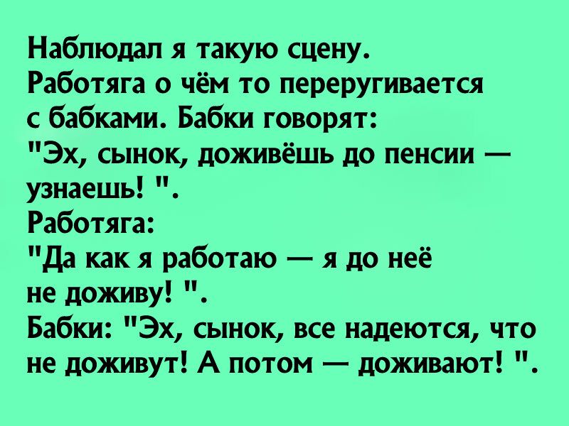 Наблюдал я такую сцену Работяга о чём то переругивается с бабками Бабки говорят Эх сынок доживёшь до пенсии узнаешь Работяга Да как я работаю я до неё не доживу Бабки Эх сынок все надеются что не доживут А потом доживают