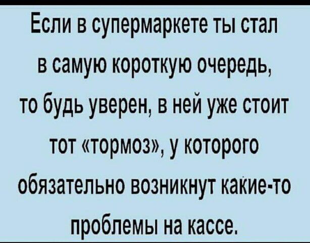 Если в супермаркете ты стал в самую короткую очередь то будь уверен в ней уже стоит тот тормоз у которого обязательно возникнут какие то проблемы на кассе