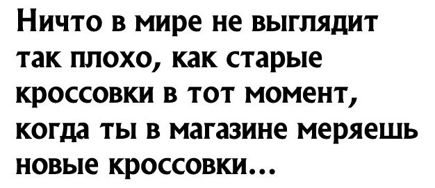 Ничто в мире не выглядит так плохо как старые кроссовки в тот момент когда ты в магазине меряешь новые кроссовки