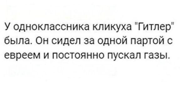 У одноклассника кликуха Гитлер была Он сидел за одной партой с евреем и постоянно пускал газы