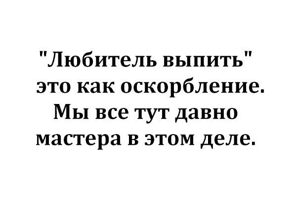 Любитель выпить это как оскорбление Мы все тут давно мастера в этом деле