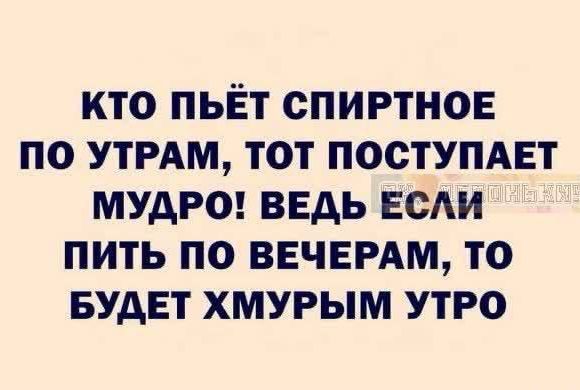 КТО ПЬЁТ СПИРТНОЕ ПО УТРАМ ТОТ ПОСТУПАЕТ МУДРО ВЕДЬ ЕСЛИ ПИТЬ ПО ВЕЧЕРАМ ТО БУДЕТ ХМУРЫМ УТРО