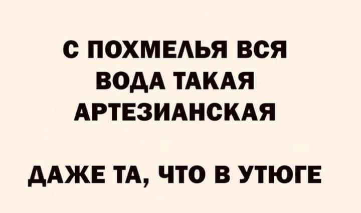 С ПОХМЕЛЬЯ ВСЯ ВОДА ТАКАЯ АРТЕЗИАНСКАЯ ДАЖЕ ТА ЧТО В УТЮГЕ