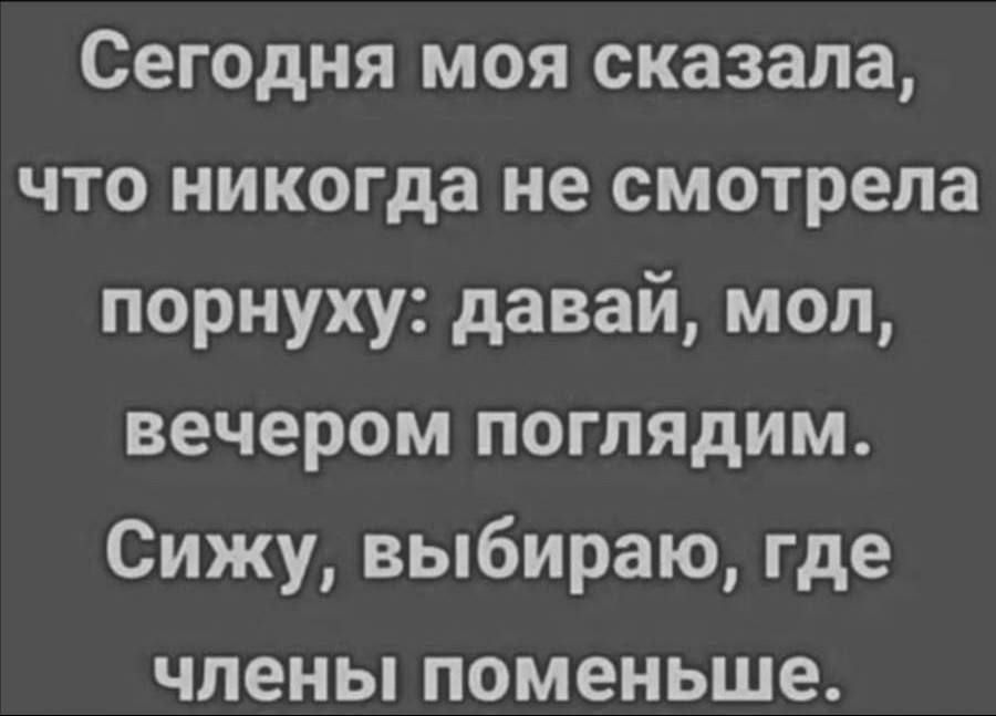 Сегодня моя сказала что никогда не смотрела порнуху давай мол вечером поглядим Сижу выбираю где члены поменьше