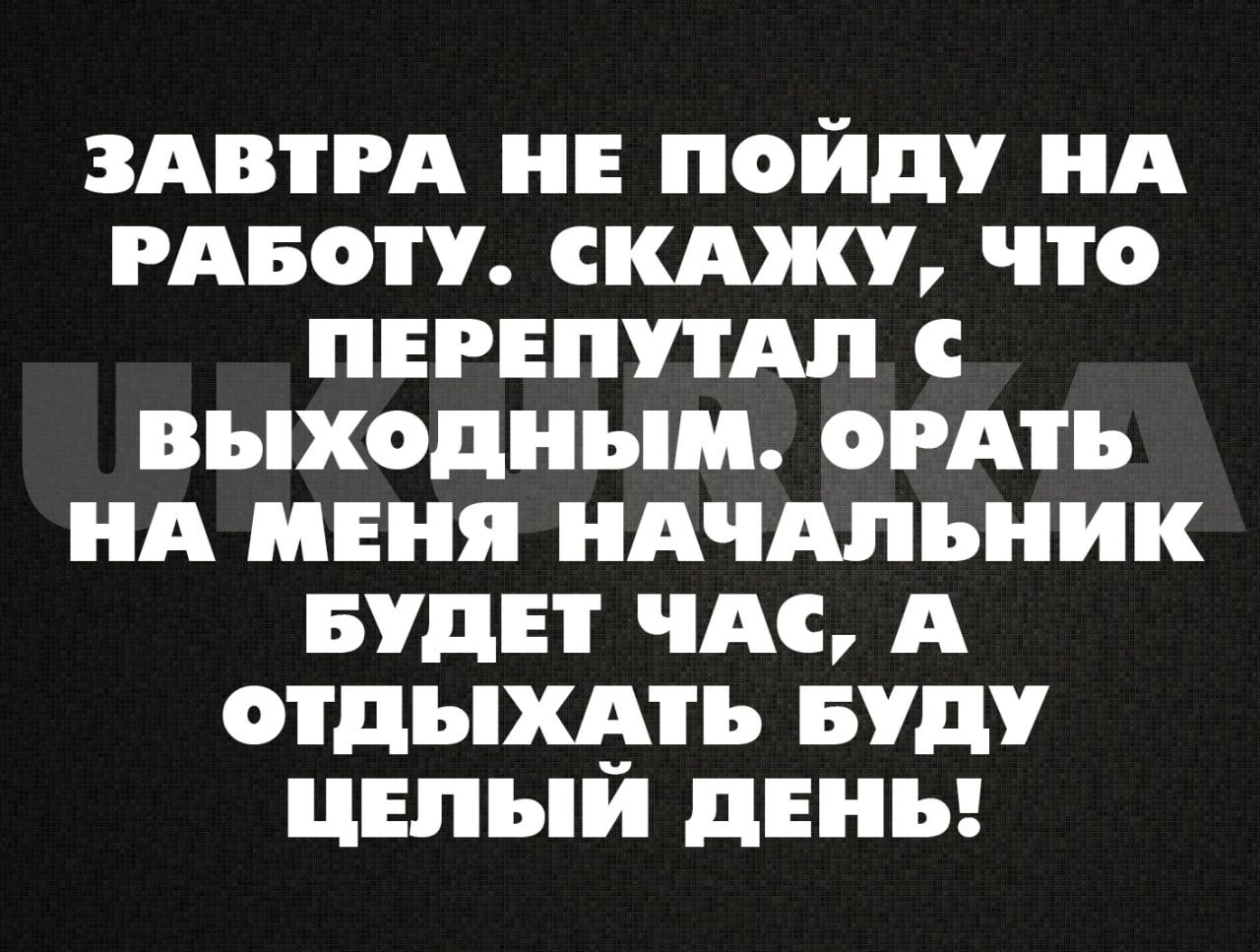 ЗАВТРА НЕ ПОЙДУ НА РАБОТУ СКАЖУ ЧТО ПЕРЕПУТАЛ ВЫХодНЫМ ОРАТЬ НА МЕНЯ НАЧАЛЬНИК БУДЕТ ЧАС А ОТДЫХАТЬ БУДУ ЦЕЛЫЙ ДЕНЬ