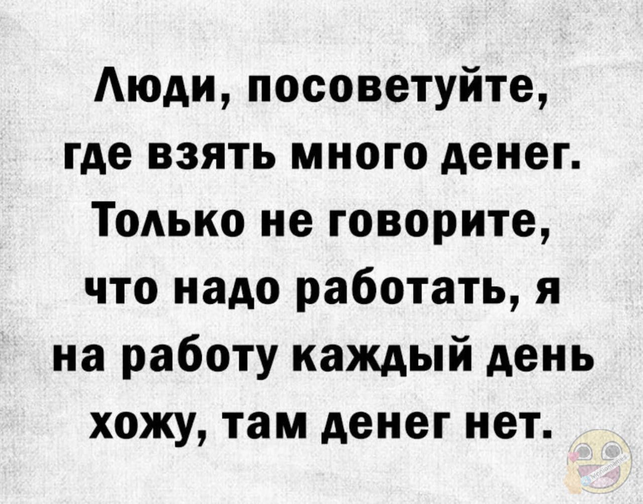 Люди посоветуйте где взять много денег Только не говорите что надо работать я на работу каждый день хожу там денег нет