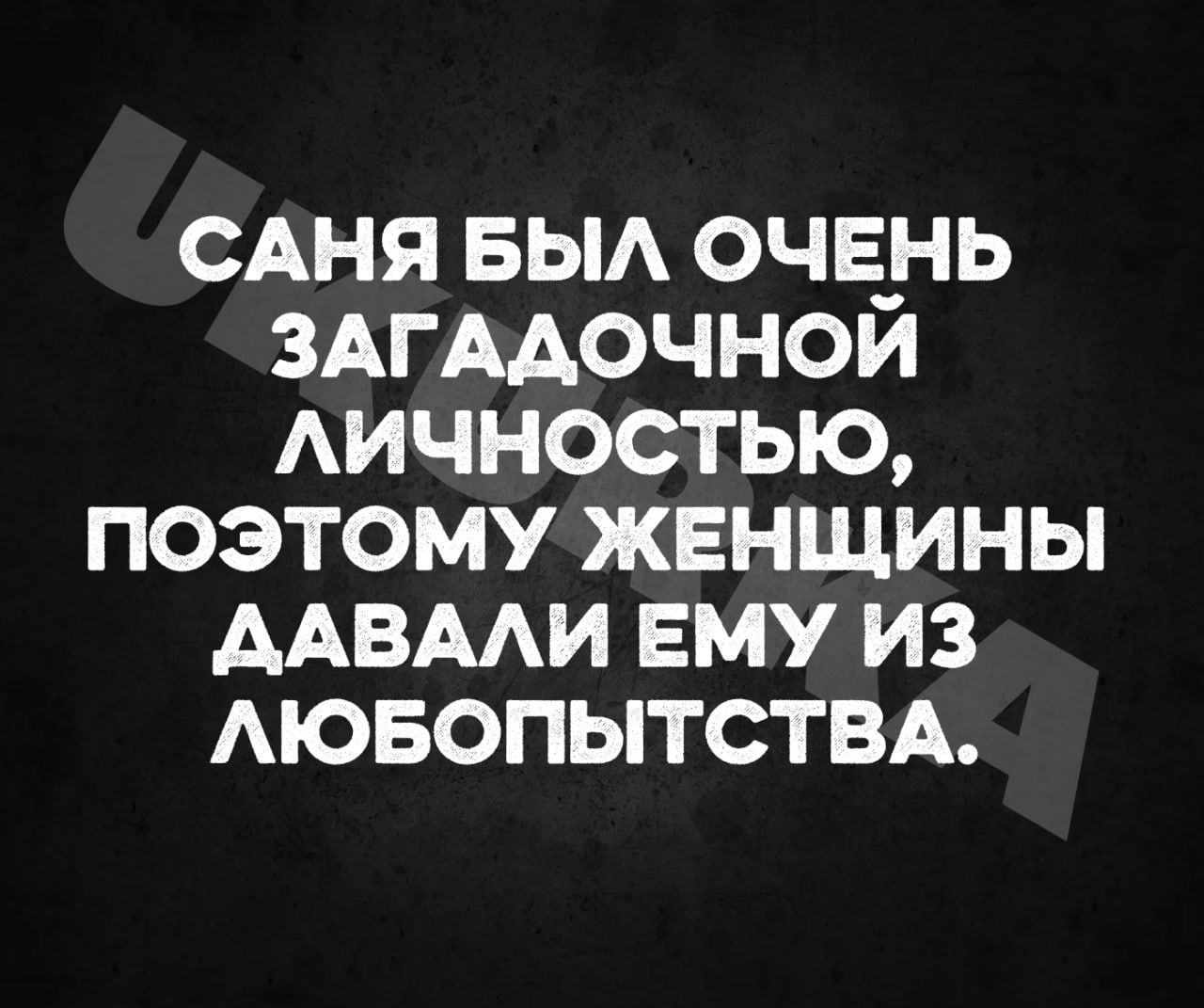 САНЯ БЫЛ ОЧЕНЬ ЗАГАДОЧНОЙ ЛИЧНОСТЬЮ ПОЭТОМУ ЖЕНЩИНЫ ДАВАЛИ ЕМУ ИЗ ЛЮБОПЫТСТВА