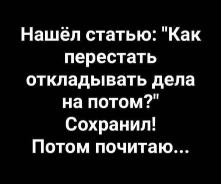 Нашёл статью Как перестать откладывать дела на потом Сохранил Потом почитаю