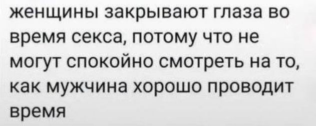 женщины закрывают глаза во время секса потому что не могут спокойно смотреть на то как мужчина хорошо проводит время