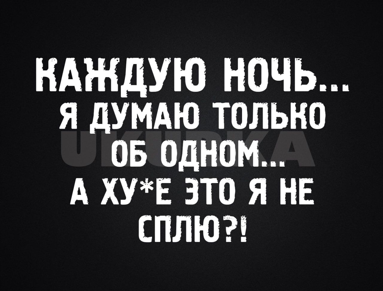 КАЖДУЮ НОЧЬ Я ДУМАЮ ТОЛЬКО ОБ ОДНОМ А ХУЕ ЗТО Я НЕ сПЛЮ