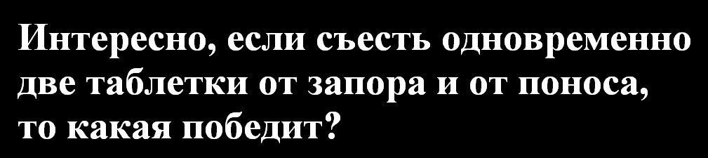 Интересно если съесть одновременно две таблетки от запора и от поноса то какая победит