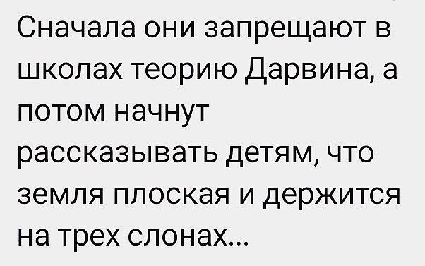 Сначала они запрещают в школах теорию Дарвина а потом начнут рассказывать детям что земля плоская и держится на трех слонах