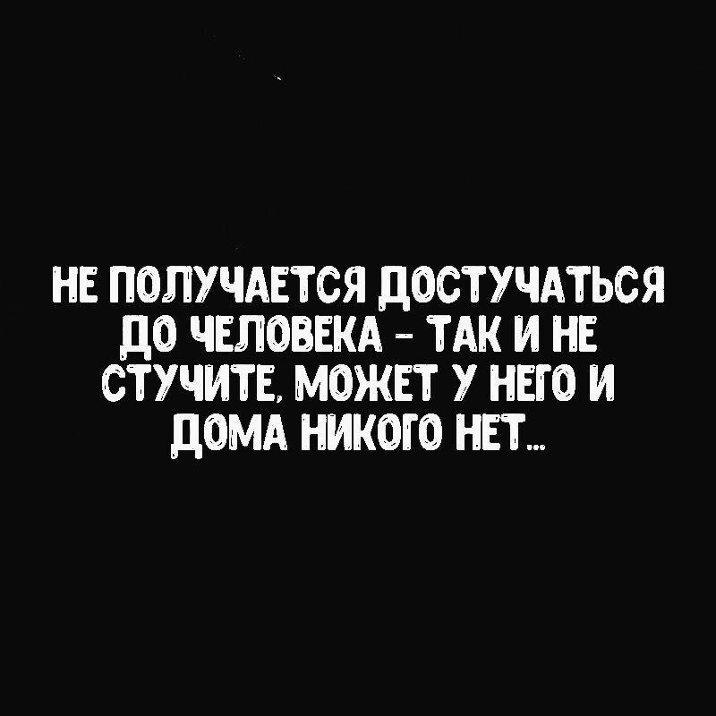 НЕ ПОЛУЧАЕТСЯ ДОСТУЧАТЬСЯ ДО ЧЕЛОВЕКА ТАК И НЕ СТУЧИТЕ МОЖЕТ У НЕГО И ДОМА НИКОГО НЕТ