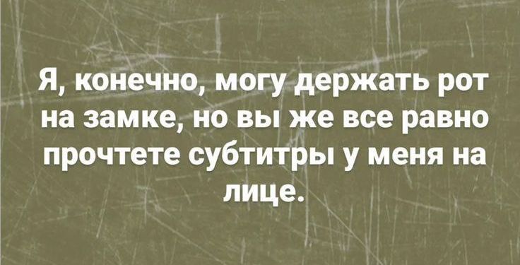 Я конечно могу держать рот на замкено вы же все равно прочтете субтитры у меня на лице