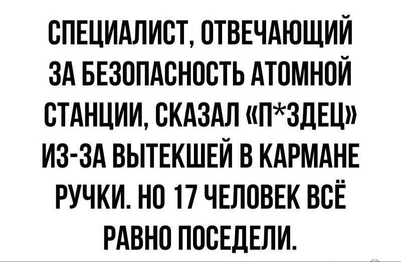 СПЕЦИАЛИСТ ОТВЕЧАЮЩИЙ ЗА БЕЗОПАСНОСТЬ АТОМНОЙ СТАНЦИИ СКАЗАЛ ПЗДЕЦ ИЗ ЗА ВЫТЕКШЕЙ В КАРМАНЕ РУЧКИ НО 17 ЧЕЛОВЕК ВСЁ РАВНО ПОСЕДЕЛИ