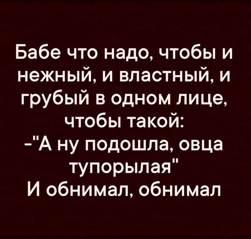 Бабе что надо чтобы и нежный и властный и грубый в одном лице чтобы такой А ну подошла овца тупорылая И обнимал обнимал