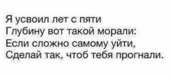 Я усвоил лет с пяти Глубину вот такой морали Если сложно самому уйти Сделай так чтоб тебя прогнали