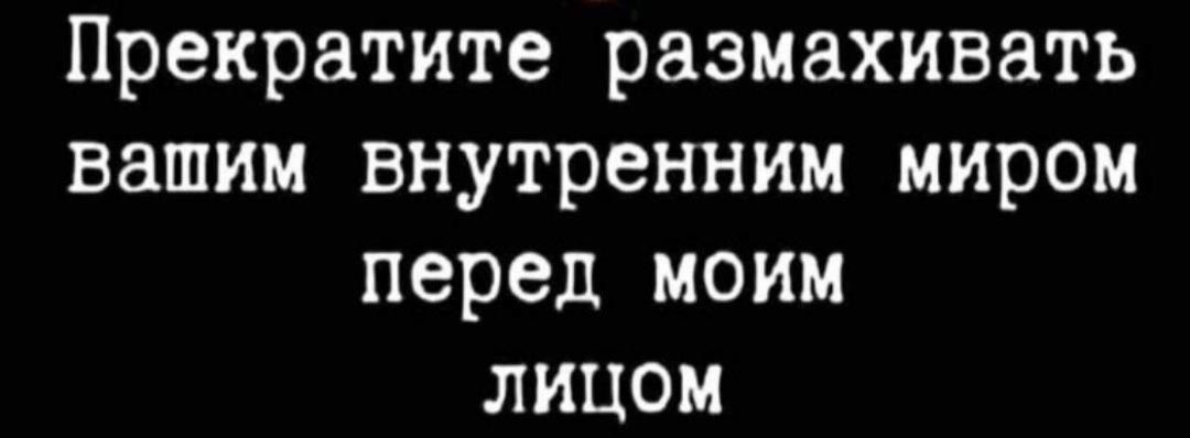 Прекратите размахивать вашим внутренним миром перед моим лИЦоМ