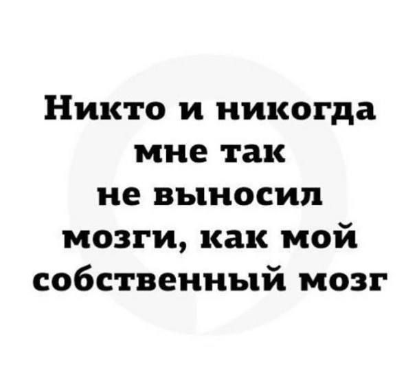 Никто и никогда мне так не выносил мозги как мой собственный мозг