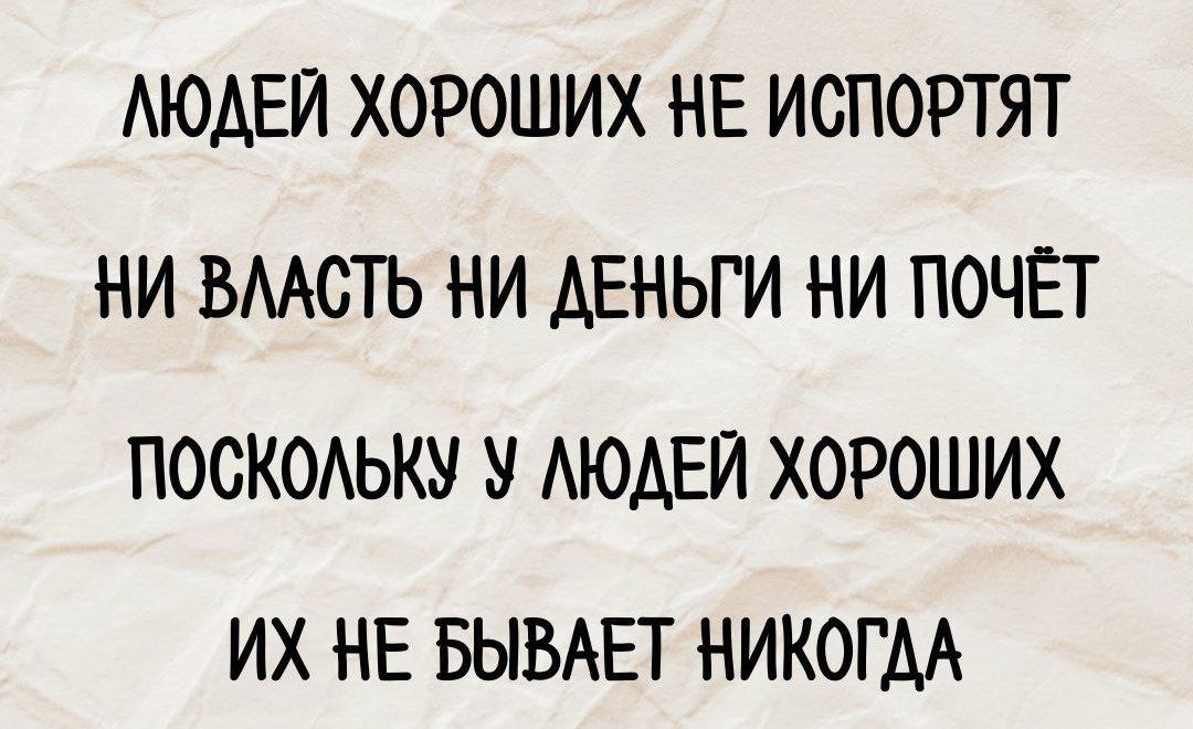 ЛЮДЕЙ ХОРОШИХ НЕ ИСПОРТЯТ НИ ВЛАСТЬ НИ ДЕНЬГИ НИ ПОЧЁТ ПОСКОЛЬКУ У ЛЮДЕЙ ХОРОШИХ ИХ НЕ БЫВАЕТ НИКОГДА