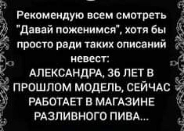 _ Рекомендую всем смотреть Ё Л Давай поженимся хотя бы іё просто ради таких описаний В невест _ АЛЕКСАНДРА 36 ЛЕТ В _31 ПРОШЛОМ МОДЕЛЬ СЕЙЧАС РАБОТАЕТ В МАГАЗИНЕ РАЗЛИВНОГО ПИВА