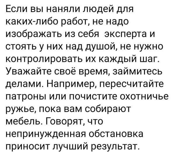 Если вы наняли людей для каких либо работ не надо изображать из себя эксперта и стоять у них над душой не нужно контролировать их каждый шаг Уважайте своё время займитесь делами Например пересчитайте патроны или почистите охотничье ружье пока вам собирают мебель Говорят что непринужденная обстановка приносит лучший результат