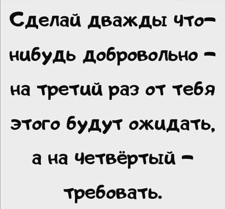 Сделай дважды чЧто нибудь добровольно на третий раз от тебя этого будут ожидать а на Четвёртый требовать