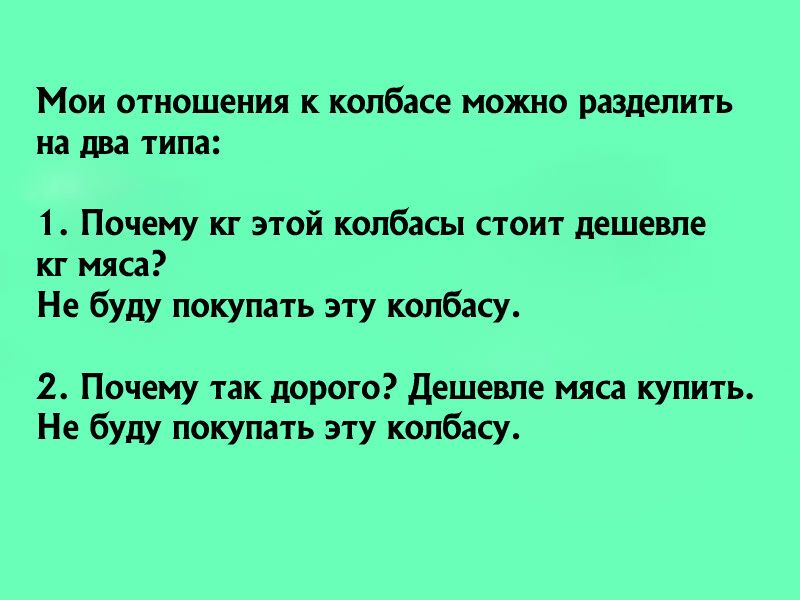 Мои отношения к колбасе можно разделить на два типа 1 Почему кг этой колбасы стоит дешевле кг мяса Не буду покупать эту колбасу 2 Почему так дорого Дешевле мяса купить Не буду покупать эту колбасу