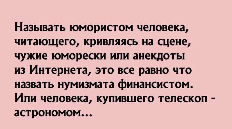 Называть юмористом человека читающего кривляясь на сцене чужие юморески или анекдоты из Интернета это все равно что назвать нумизмата фИНаНСИСТОМ Или человека купившего телескоп астрономом