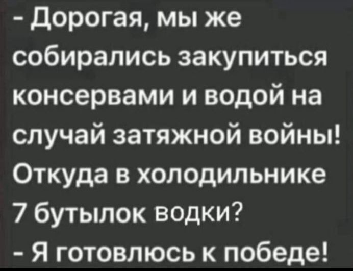 Дорогая мы же собирались закупиться консервами и водой на случай затяжной войны Откуда в холодильнике 7 бутылок водки Я готовлюсь к победе