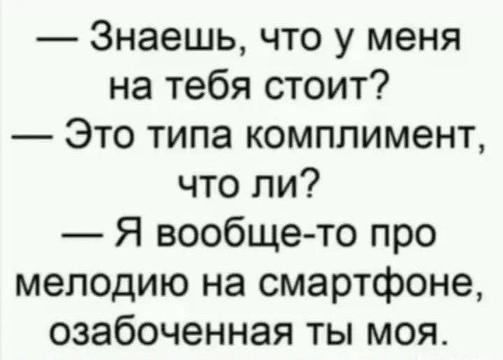 Знаешь что у меня на тебя стоит Это типа комплимент что ли Я вообще то про мелодию на смартфоне озабоченная ты моя