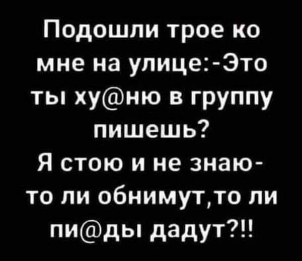 Подошли трое ко мне на улице Это ты хуню в группу пишешь Я стою и не знаю то ли обнимутто ли пиды дадут