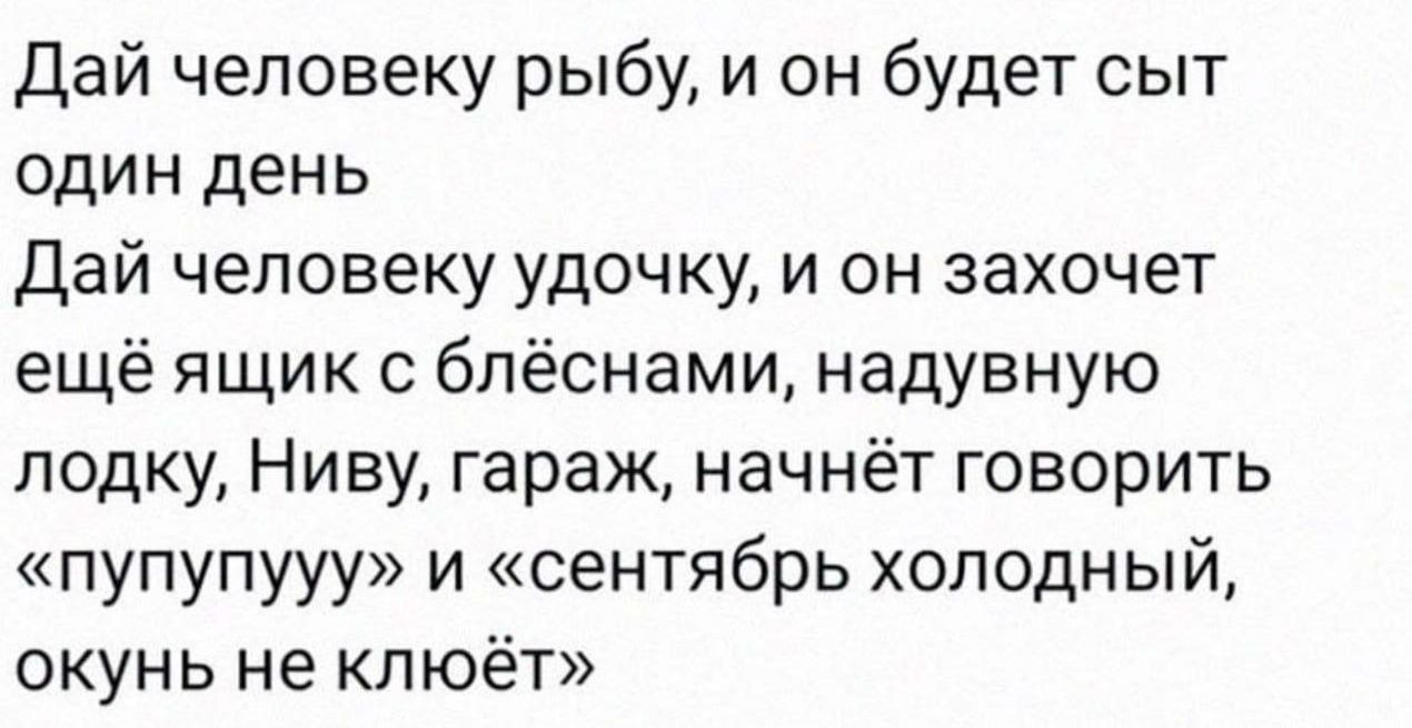 Дай человеку рыбу и он будет сыт один день Дай человеку удочку и он захочет ещё ящик с блёснами надувную лодку Ниву гараж начнёт говорить пупупууу и сентябрь холодный окунь не клюёт