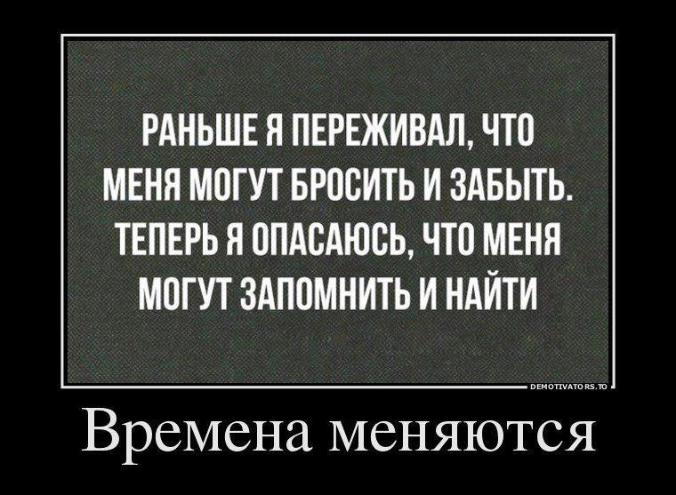 РАНЬШЕ Я ПЕРЕЖИВАЛ ЧТО МЕНЯ МОГУТ БРОСИТЬ И ЗАБЫТЬ ТЕПЕРЬ Я ОПАСАЮСЬ ЧТО МЕНЯ МОГУТ ЗАПОМНИТЬ И НАЙТИ Времена меняются