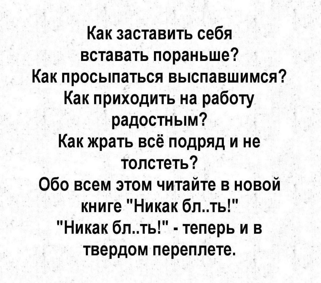 Как заставить себя вставать пораньше Как просыпаться выспавшимся Как приходить на работу радостным Как жрать всё подряд и не толстеть Обо всем этом читайте в новой книге Никак блть Никак блть теперь и в твердом переплете