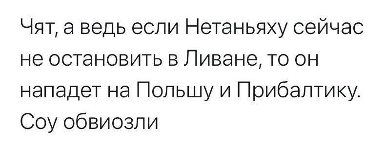 Чят а ведь если Нетаньяху сейчас не остановить в Ливане то он нападет на Польшу и Прибалтику Соу обвиозли