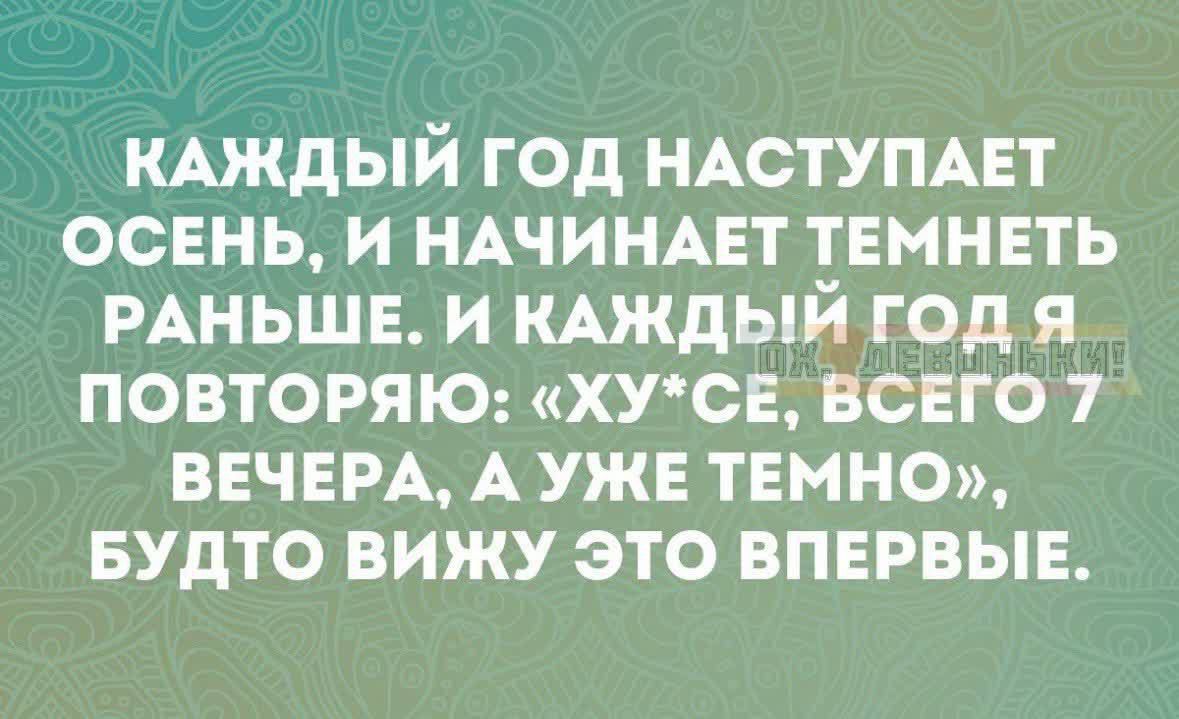 КАЖДЫЙ ГОД НАСТУПАЕТ ОСЕНЬ И НАЧИНАЕТ ТЕМНЕТЬ РАНЬШЕ И КАЖДЫЙ ГОД Я ПОВТОРЯЮ ХУСЕ ВСЕГО 7 ВЕЧЕРА А УЖЕ ТЕМНО БУДТО ВИЖУ ЭТО ВПЕРВЫЕ