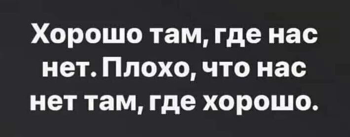 Хорошо там где нас нет Плохо что нас нет там где хорошо