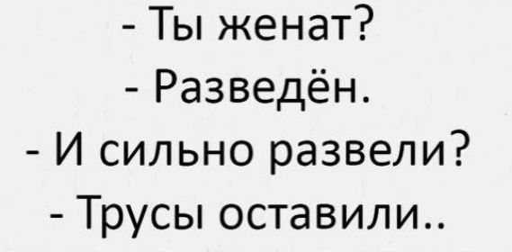 Ты женат Разведён И сильно развели Трусы оставили