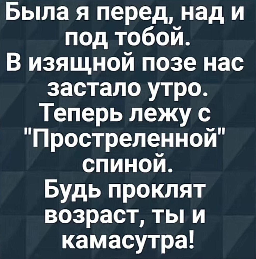 Была я перед над и под тобой В изящной позе нас застало утро Теперь лежу с Простреленной спиной Будь проклят возраст ты и камасутра