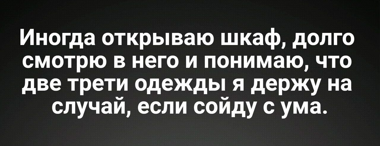 Иногда открываю шкаф долго смотрю в него и понимаю что две трети одежды я держу на случай если сойду с ума