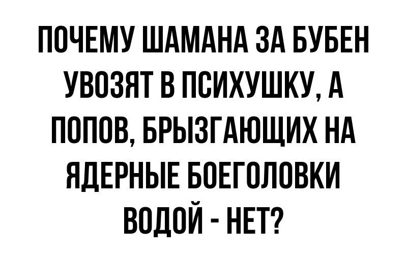 ПОЧЕМУ ШАМАНА ЗА БУБЕН УВОЗЯТ В ПСИХУШКУ А ПОПОВ БРЫЗГАЮЩИХ НА ЯДЕРНЫЕ БОЕГОЛОВКИ ВОДОЙ НЕТ