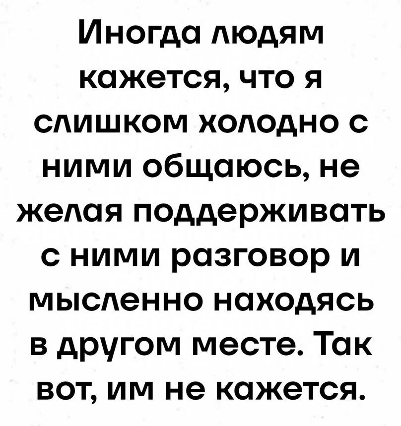 Иногда людям кажется что я слишкКом холодНо с ними общаюсь не желая поддерживать с ними разговор и мысленно находясь в другом месте Так вот им не кажется