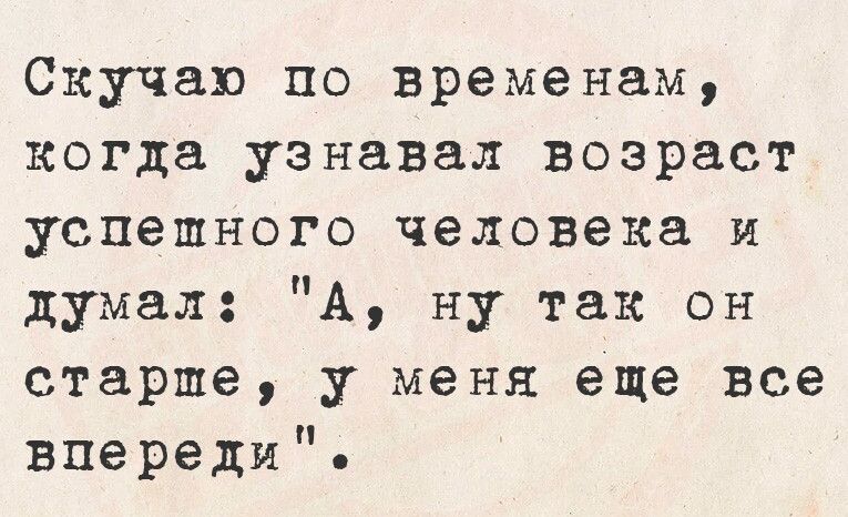 Скучаю по временам когда узнавал возраст успешного человека и думал А ну так он старше у меня еще все впереди